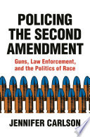 Policing the second amendment : guns, law enforcement, and the politics of race /