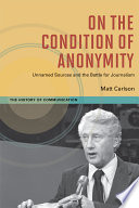 On the condition of anonymity : unnamed sources and the battle for journalism /