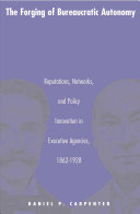 The forging of bureaucratic autonomy : reputations, networks, and policy innovation in executive agencies, 1862-1928 /