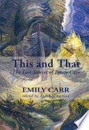 This and that : the lost stories of Emily Carr /