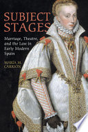 Subject stages : marriage, theatre and the law in early modern Spain /
