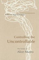 Controlling the uncontrollable : the fiction of Alice Munro /