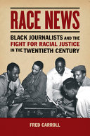 Race news : black journalists and the fight for racial justice in the twentieth century /