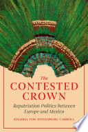 The contested crown : repatriation politics between Europe and Mexico /