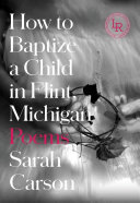 How to baptize a child in Flint, Michigan : poems /