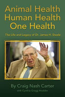 Animal health, human health, one health : the life and legacy of Dr. James H. Steele /