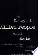 Ted Kaczynski killed people with bombs : a play with seven songs, one reprise and three epiphanies /