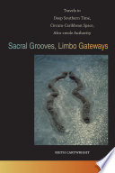 Sacral grooves, limbo gateways : travels in deep Southern time, Circum-Caribbean space, Afro-Creole authority /