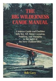The big wilderness canoe manual : a veteran guide and outfitter tells you all about camping, paddling, and voyaging in the spirit of the new outdoor ethic /