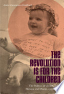 The revolution is for the children : the politics of childhood in Havana and Miami, 1959-1962 /