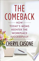 The comeback : how today's moms reenter the workplace successfully /