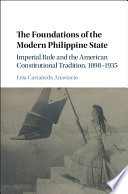 The foundations of the modern Philippine state : imperial rule and the American constitutional tradition in the Philippine islands, 1898-1935 /