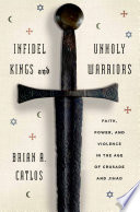 Infidel kings and unholy warriors : faith, power, and violence in the age of crusade and jihad /