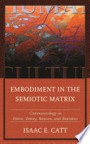 Embodiment in the semiotic matrix : communicology in Peirce, Dewey, Bateson, and Bourdieu /