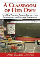 A classroom of her own : how new teachers develop instructional, professional, and cultural competence /