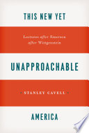 This new yet unapproachable America : lectures after Emerson after Wittgenstein /