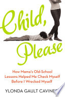 Child, please : how Mama's old-school lessons helped me check myself before I wrecked myself /