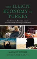 The illicit economy in Turkey : how criminals, terrorists, and the Syrian conflict fuel underground markets /