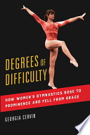 Degrees of difficulty : how women's gymnastics rose to prominence and fell from grace /