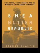 Shea butter republic : state power, global markets, and the making of an indigenous commodity /