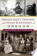 Abigail Scott Duniway and Susan B. Anthony in Oregon : hesitate no longer /