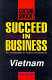 Succeed in business : Vietnam : the essential guide for business and investment /