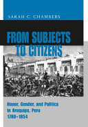 From subjects to citizens : honor, gender, and politics in Arequipa, Peru, 1780-1854 /