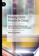 Making Christ Present in China : Actor-Network Theory and the Anthropology of Christianity /