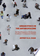 Urban ethics in the anthropocene : the moral dimensions of six emerging conditions in contemporary urbanism /