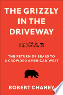 The grizzly in the driveway : the return of bears to a crowded American west /