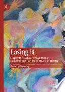 Losing It : Staging the Cultural Conundrum of Dementia and Decline in American Theatre /