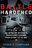 Battle hardened : an infantry officer's harrowing journey from D-Day to VE Day /