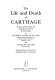 The life and death of Carthage : a survey of Punic history and culture from its birth to its final tragedy /