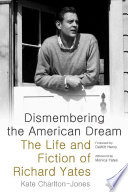 Dismembering the American dream : the life and fiction of Richard Yates /