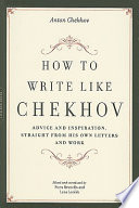 How to write like Chekhov : advice and inspiration, straight from his own letters and work /