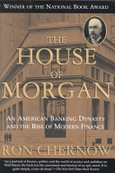The house of Morgan : an American banking dynasty and the rise of modern finance /