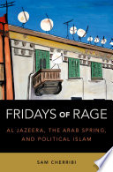 Fridays of rage : Al Jazeera, the Arab Spring, and political Islam /