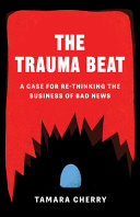 The trauma beat : a case for re-thinking the business of bad news /