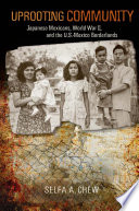 Uprooting community : Japanese Mexicans, World War II, and the U.S.-Mexico borderlands /