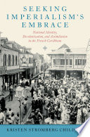 Seeking imperialism's embrace : national identity, decolonization, and assimilation in the French Caribbean /