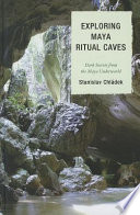 Exploring Maya ritual caves : dark secrets from the Maya underworld /