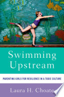 Swimming upstream : parenting girls for resilience in a toxic culture /