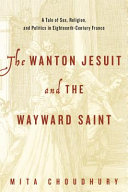 The wanton Jesuit and the wayward saint : a tale of sex, religion, and politics in eighteenth-century France /