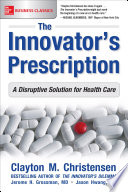 The innovator's prescription : a disruptive solution for health care /