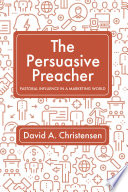 The Persuasive Preacher : Pastoral Influence in a Marketing World /