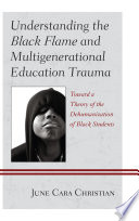 Understanding the black flame and multigenerational education trauma : toward a theory of the dehumanization of Black students /