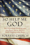 So help me God : the founding fathers and the first great battle over church and state /