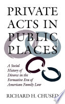Private acts in public places : a social history of divorce in the formative era of American family law /