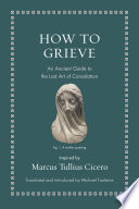 How to grieve : an ancient guide to the lost art of consolation /