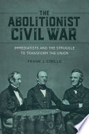 The abolitionist Civil War : immediatists and the struggle to transform the Union /